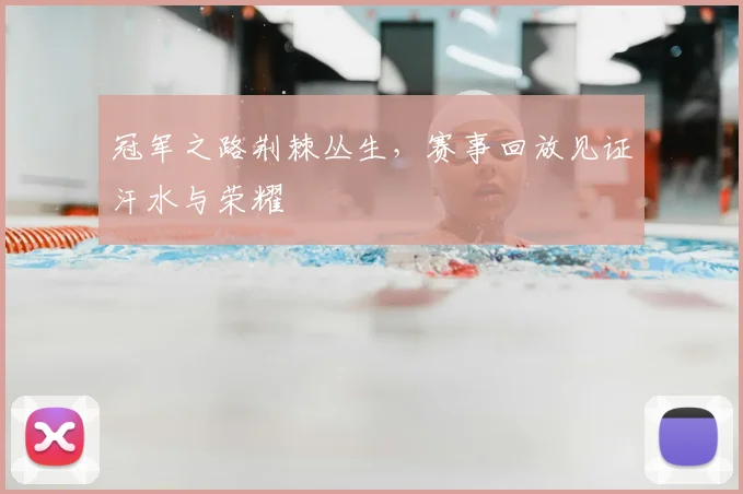 冠军之路荆棘丛生，赛事回放见证汗水与荣耀