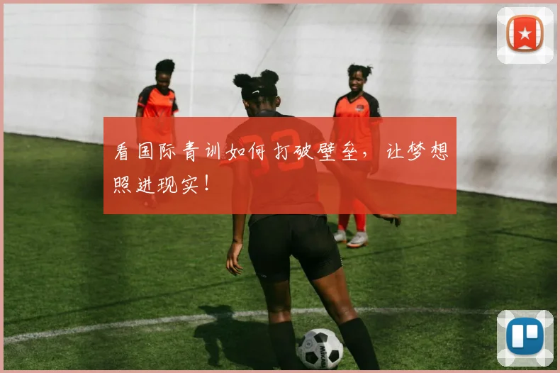 看国际青训如何打破壁垒，让梦想照进现实！