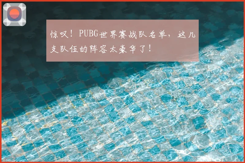 惊叹！PUBG世界赛战队名单，这几支队伍的阵容太豪华了！
