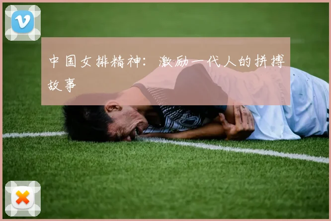 中国女排精神：激励一代人的拼搏故事