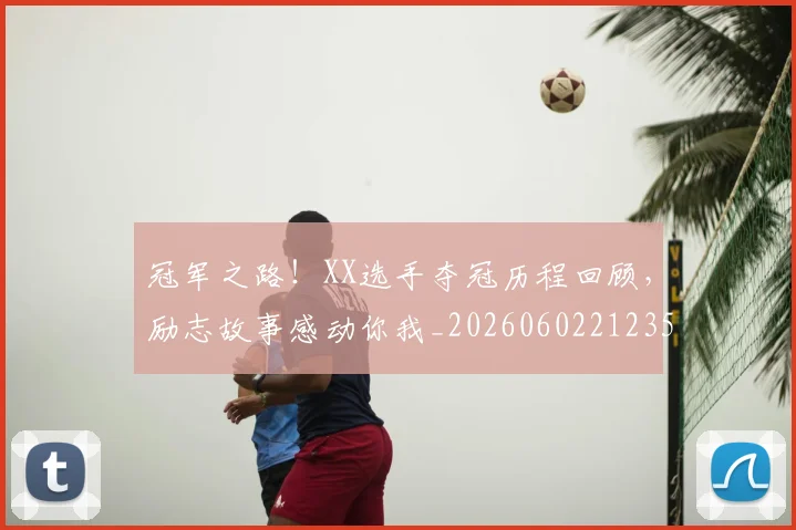 冠军之路！XX选手夺冠历程回顾，励志故事感动你我_20260602212358