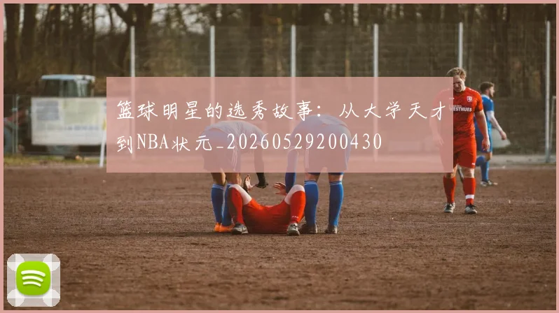 篮球明星的选秀故事：从大学天才到NBA状元_20260529200430