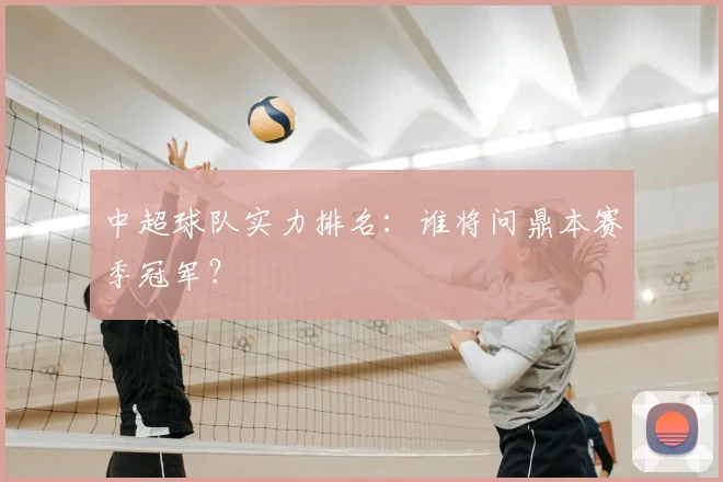 中超球队实力排名：谁将问鼎本赛季冠军？