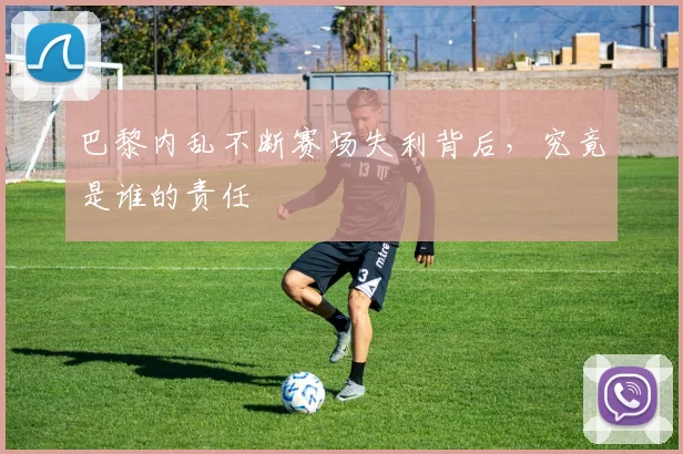 巴黎内乱不断赛场失利背后，究竟是谁的责任
