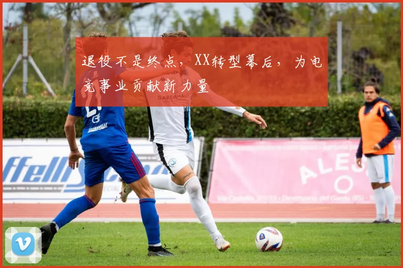 退役不是终点，XX转型幕后，为电竞事业贡献新力量