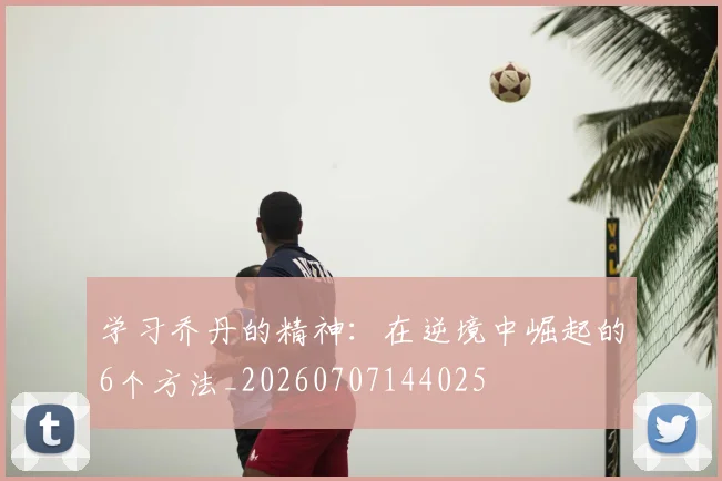 学习乔丹的精神：在逆境中崛起的6个方法_20260707144025