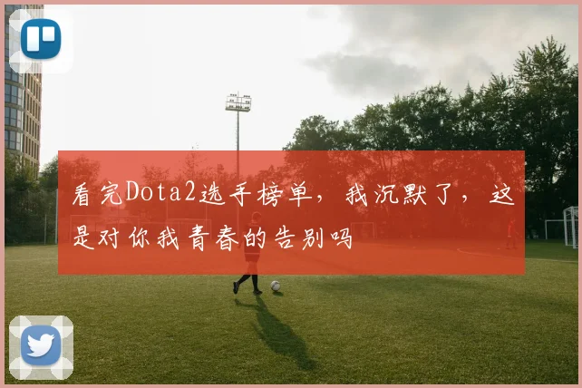 看完Dota2选手榜单，我沉默了，这是对你我青春的告别吗
