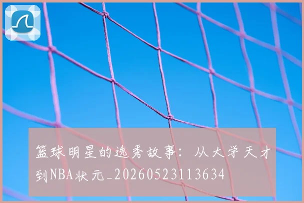 篮球明星的选秀故事：从大学天才到NBA状元_20260523113634