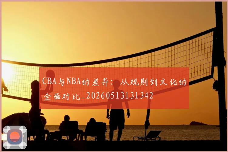 CBA与NBA的差异:从规则到文化的全面对比_20260513131342