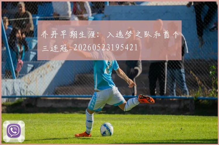 乔丹早期生涯：入选梦之队和首个三连冠_20260523195421