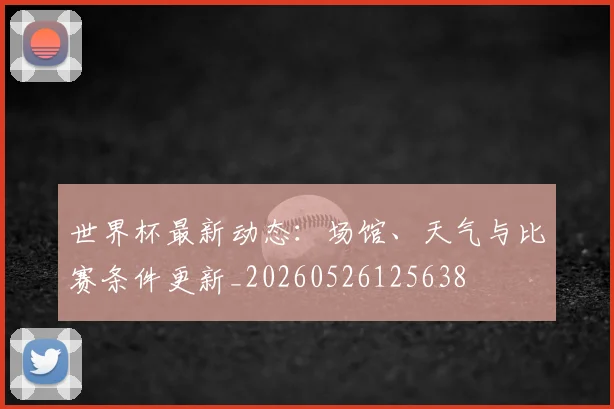 世界杯最新动态：场馆、天气与比赛条件更新_20260526125638