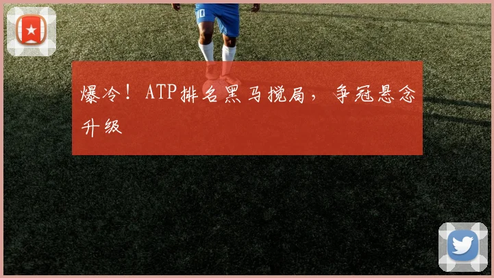 爆冷！ATP排名黑马搅局，争冠悬念升级