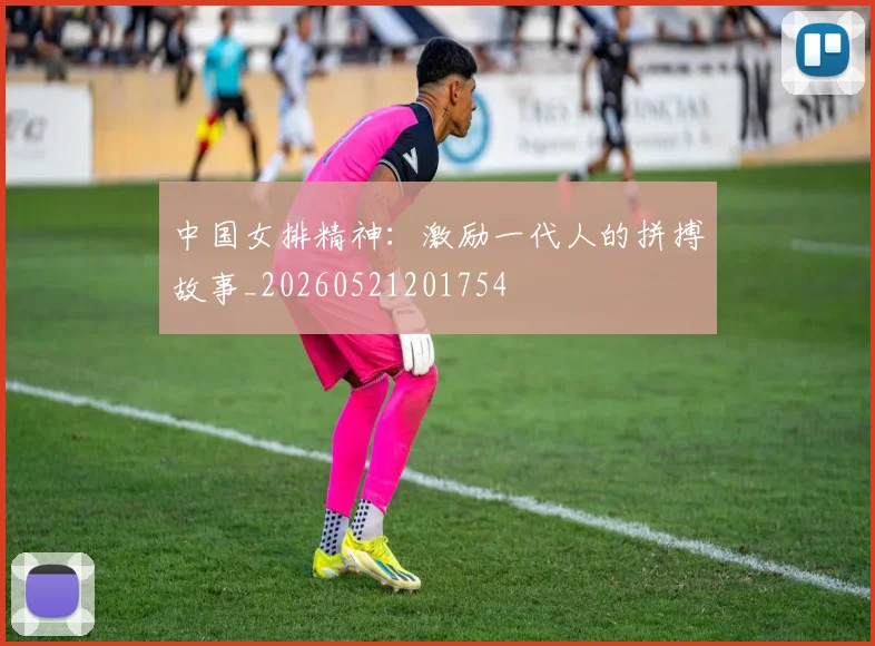 中国女排精神：激励一代人的拼搏故事_20260521201754