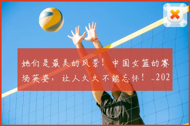 她们是最美的风景！中国女篮的赛场英姿，让人久久不能忘怀！_20260604144630_20260707022415