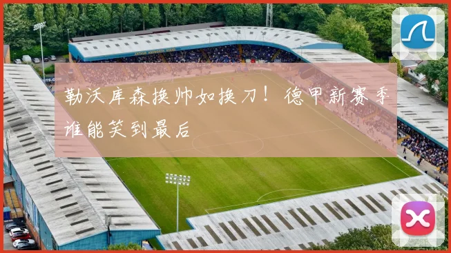 勒沃库森换帅如换刀!德甲新赛季谁能笑到最后