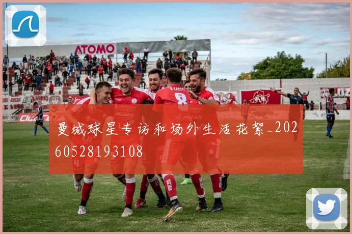 曼城球星专访和场外生活花絮_20260528193108