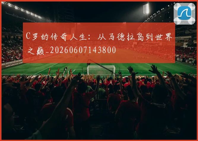 C罗的传奇人生：从马德拉岛到世界之巅_20260607143800
