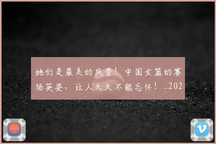 她们是最美的风景！中国女篮的赛场英姿，让人久久不能忘怀！_20260604144630