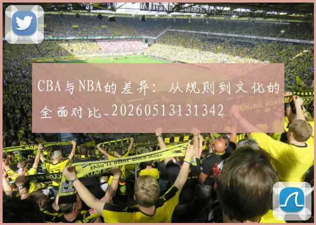 CBA与NBA的差异:从规则到文化的全面对比_20260513131342