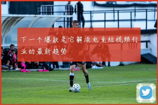 下一个爆款是它解读电竞短视频行业的最新趋势