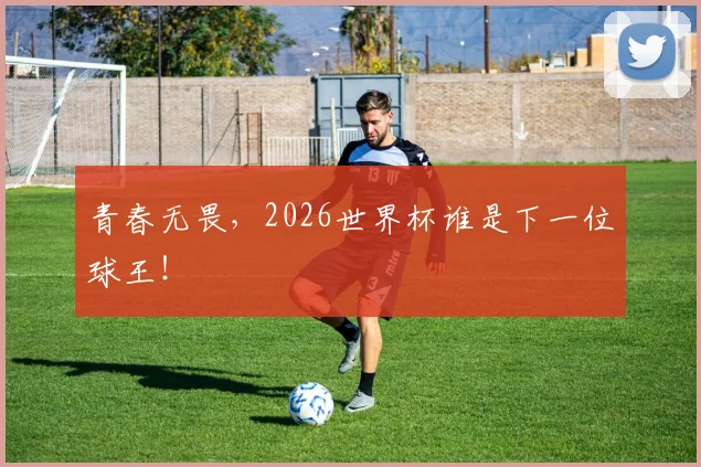 青春无畏，2026世界杯谁是下一位球王！