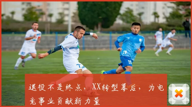 退役不是终点，XX转型幕后，为电竞事业贡献新力量