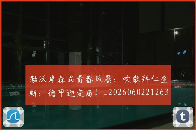 勒沃库森式青春风暴,吹散拜仁垄断,德甲迎变局!_20260602212632_20260704174154