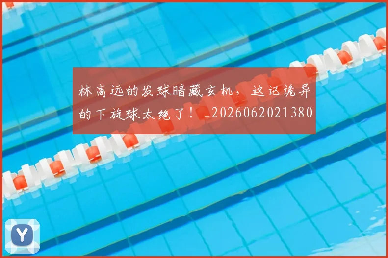 林高远的发球暗藏玄机,这记诡异的下旋球太绝了!_20260620213808