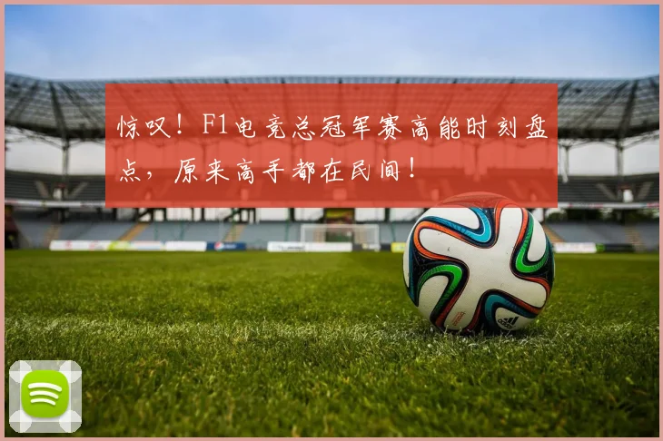 惊叹！F1电竞总冠军赛高能时刻盘点，原来高手都在民间！