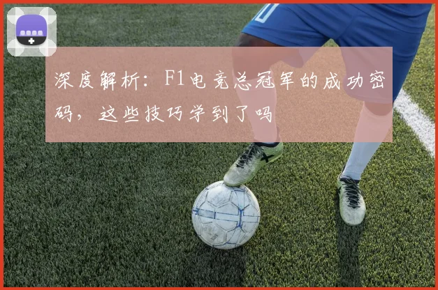 深度解析：F1电竞总冠军的成功密码，这些技巧学到了吗