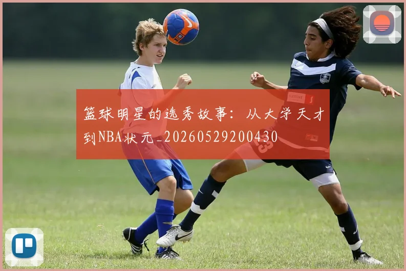 篮球明星的选秀故事：从大学天才到NBA状元_20260529200430