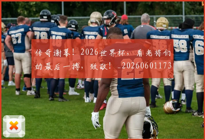 传奇谢幕!2026世界杯,看老将们的最后一搏,致敬!_20260601173436