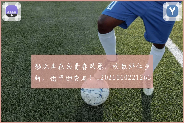 勒沃库森式青春风暴,吹散拜仁垄断,德甲迎变局!_20260602212632_20260704174154